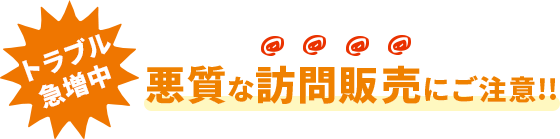 「トラブル急増中」悪質な訪問販売にご注意!!